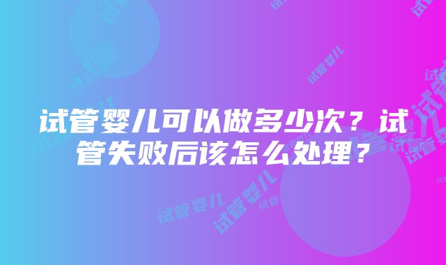 试管婴儿可以做多少次？试管失败后该怎么处理？