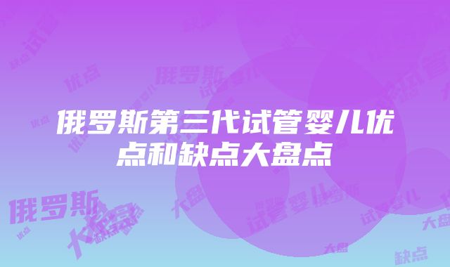 俄罗斯第三代试管婴儿优点和缺点大盘点