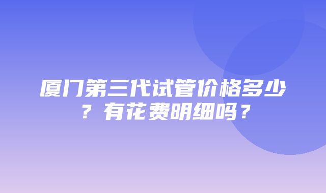 厦门第三代试管价格多少？有花费明细吗？