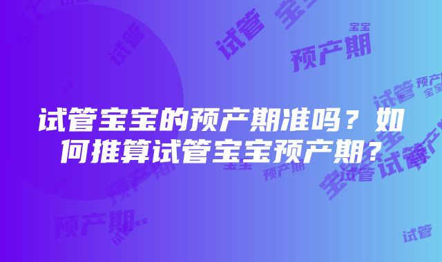 试管宝宝的预产期准吗？如何推算试管宝宝预产期？