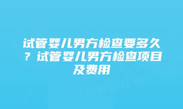 试管婴儿男方检查要多久？试管婴儿男方检查项目及费用