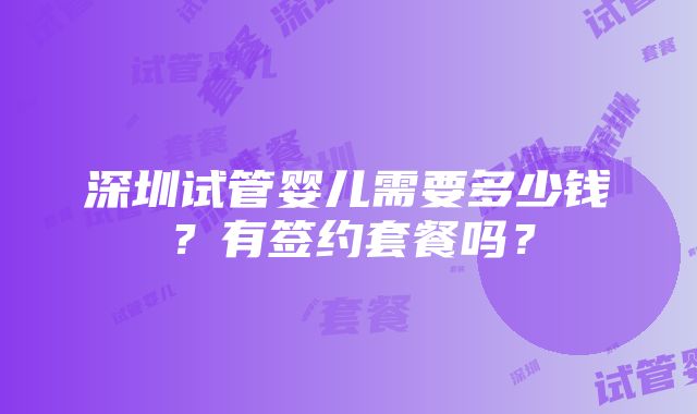 深圳试管婴儿需要多少钱？有签约套餐吗？