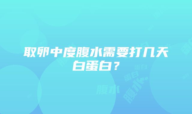 取卵中度腹水需要打几天白蛋白？