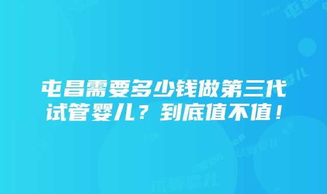 屯昌需要多少钱做第三代试管婴儿？到底值不值！