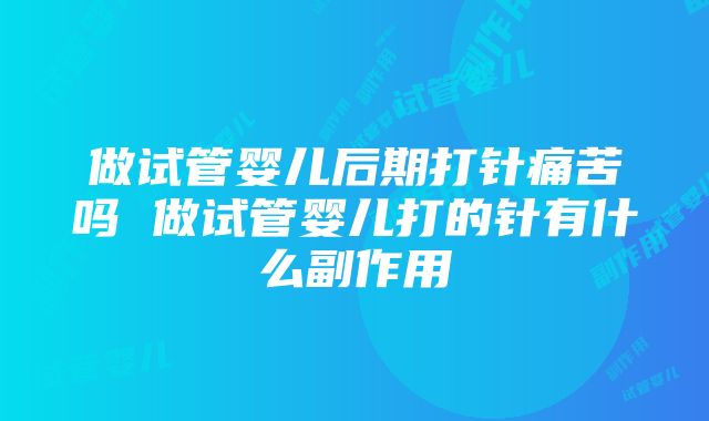 做试管婴儿后期打针痛苦吗 做试管婴儿打的针有什么副作用