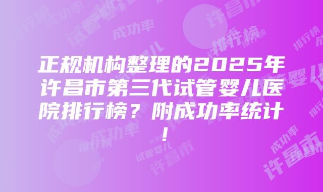 正规机构整理的2025年许昌市第三代试管婴儿医院排行榜？附成功率统计！