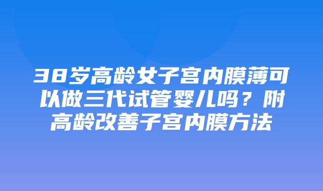 38岁高龄女子宫内膜薄可以做三代试管婴儿吗？附高龄改善子宫内膜方法