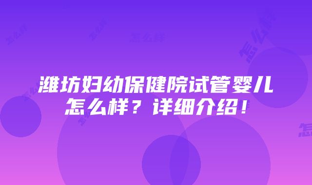 潍坊妇幼保健院试管婴儿怎么样？详细介绍！