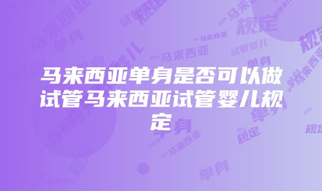 马来西亚单身是否可以做试管马来西亚试管婴儿规定