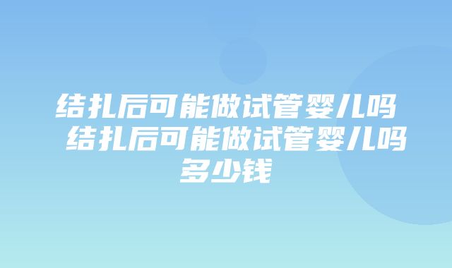 结扎后可能做试管婴儿吗 结扎后可能做试管婴儿吗多少钱