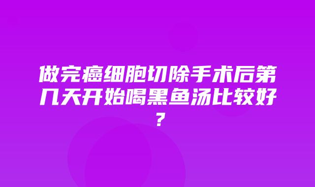 做完癌细胞切除手术后第几天开始喝黑鱼汤比较好？