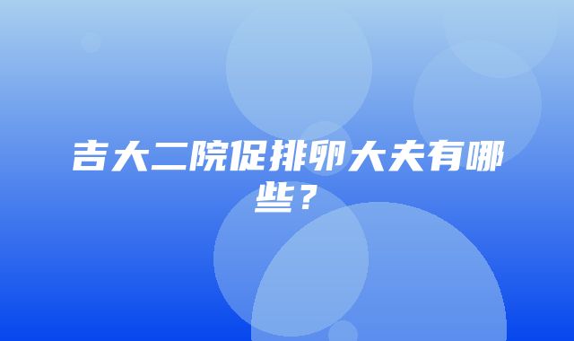 吉大二院促排卵大夫有哪些？