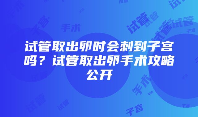 试管取出卵时会刺到子宫吗？试管取出卵手术攻略公开