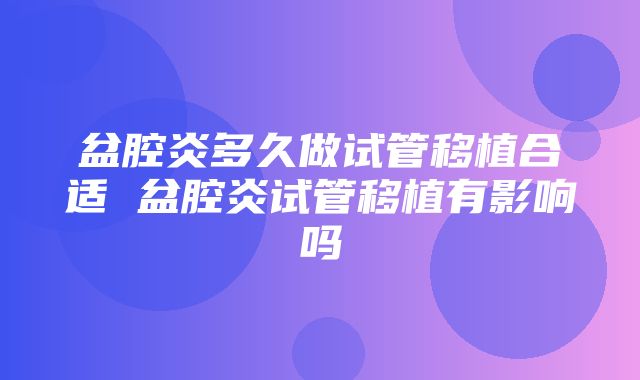 盆腔炎多久做试管移植合适 盆腔炎试管移植有影响吗