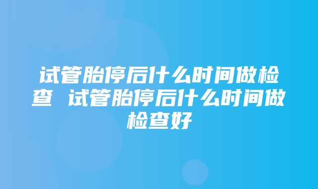 试管胎停后什么时间做检查 试管胎停后什么时间做检查好