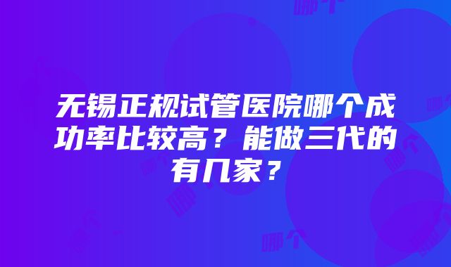 无锡正规试管医院哪个成功率比较高？能做三代的有几家？