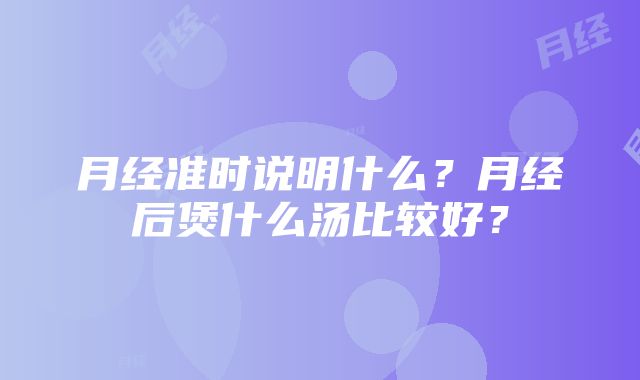 月经准时说明什么？月经后煲什么汤比较好？