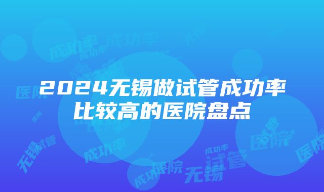 2024无锡做试管成功率比较高的医院盘点