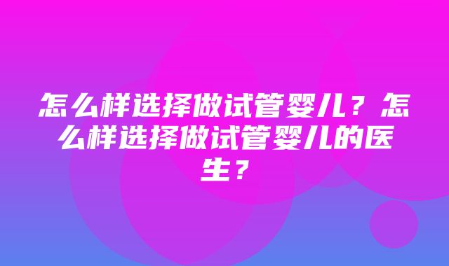 怎么样选择做试管婴儿？怎么样选择做试管婴儿的医生？