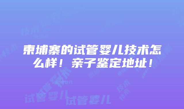 柬埔寨的试管婴儿技术怎么样！亲子鉴定地址！