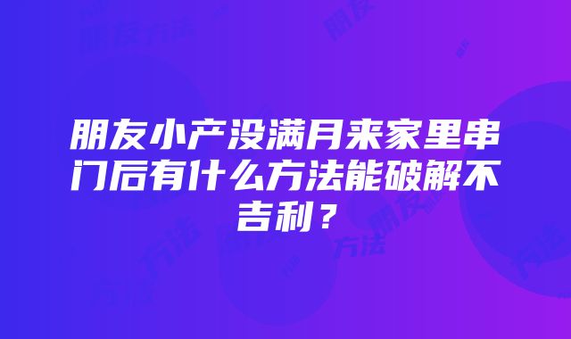 朋友小产没满月来家里串门后有什么方法能破解不吉利？