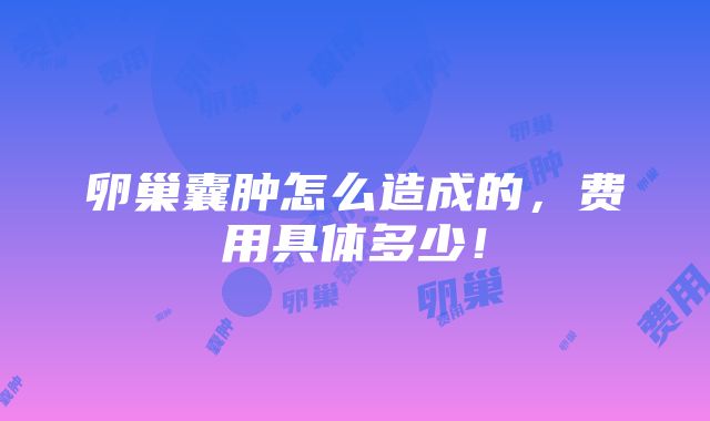 卵巢囊肿怎么造成的，费用具体多少！