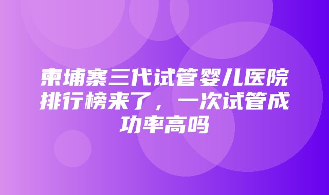 柬埔寨三代试管婴儿医院排行榜来了，一次试管成功率高吗