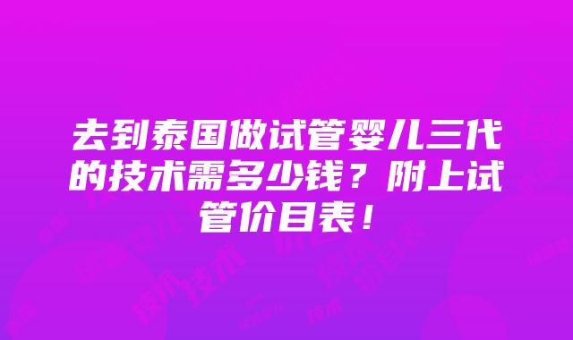 去到泰国做试管婴儿三代的技术需多少钱？附上试管价目表！