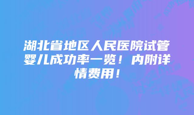 湖北省地区人民医院试管婴儿成功率一览！内附详情费用！