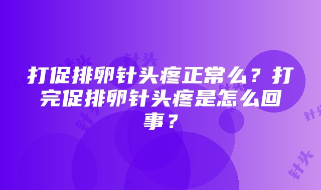 打促排卵针头疼正常么？打完促排卵针头疼是怎么回事？