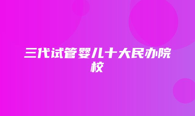 三代试管婴儿十大民办院校