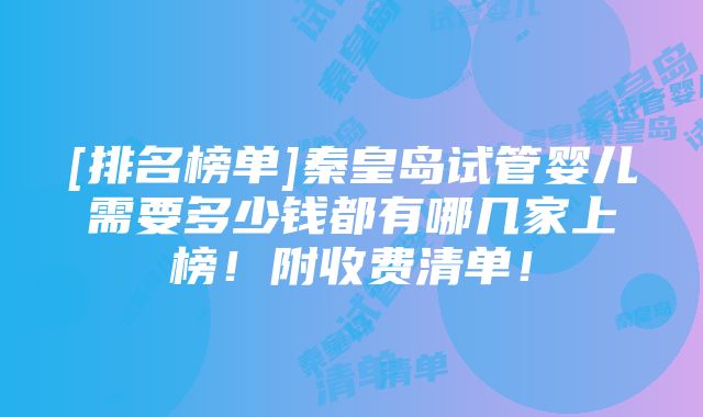 [排名榜单]秦皇岛试管婴儿需要多少钱都有哪几家上榜！附收费清单！