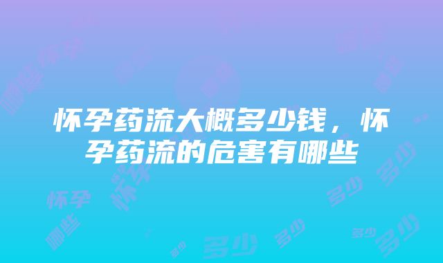 怀孕药流大概多少钱，怀孕药流的危害有哪些