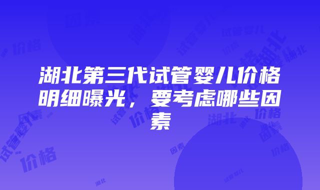 湖北第三代试管婴儿价格明细曝光，要考虑哪些因素