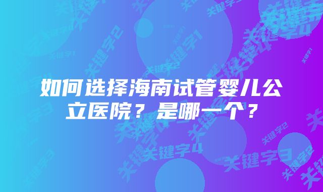 如何选择海南试管婴儿公立医院？是哪一个？