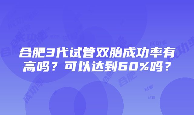 合肥3代试管双胎成功率有高吗？可以达到60%吗？