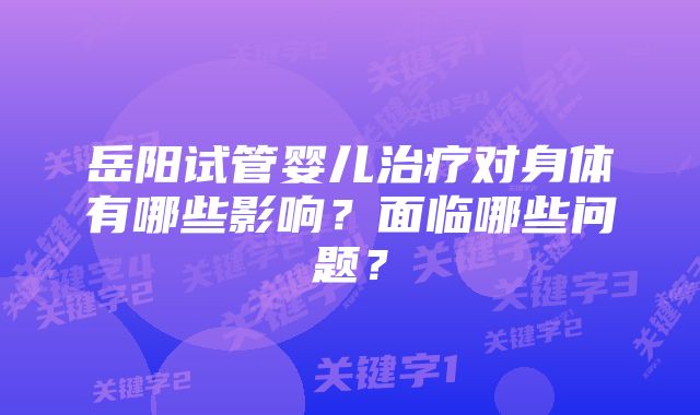 岳阳试管婴儿治疗对身体有哪些影响？面临哪些问题？