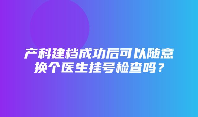 产科建档成功后可以随意换个医生挂号检查吗？