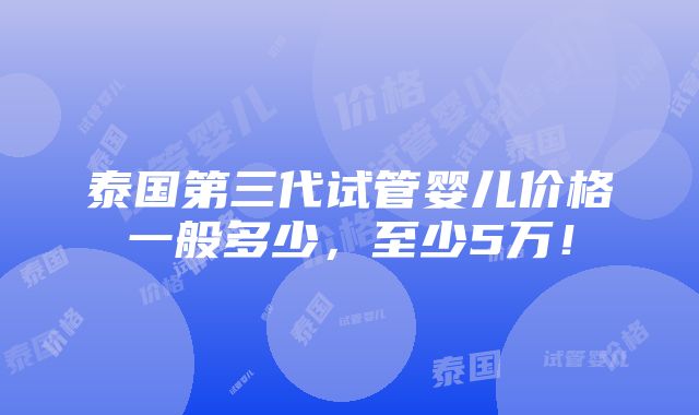 泰国第三代试管婴儿价格一般多少，至少5万！