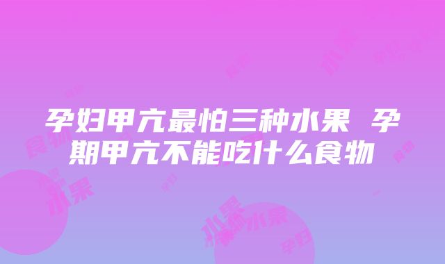 孕妇甲亢最怕三种水果 孕期甲亢不能吃什么食物