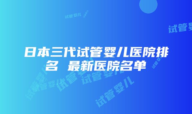 日本三代试管婴儿医院排名 最新医院名单