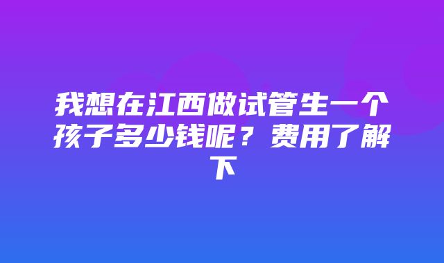 我想在江西做试管生一个孩子多少钱呢？费用了解下