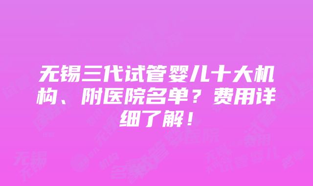 无锡三代试管婴儿十大机构、附医院名单？费用详细了解！