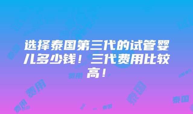 选择泰国第三代的试管婴儿多少钱！三代费用比较高！