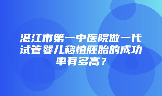 湛江市第一中医院做一代试管婴儿移植胚胎的成功率有多高？