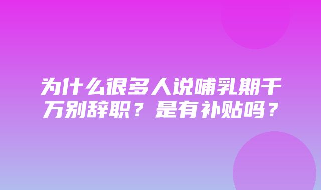 为什么很多人说哺乳期千万别辞职？是有补贴吗？