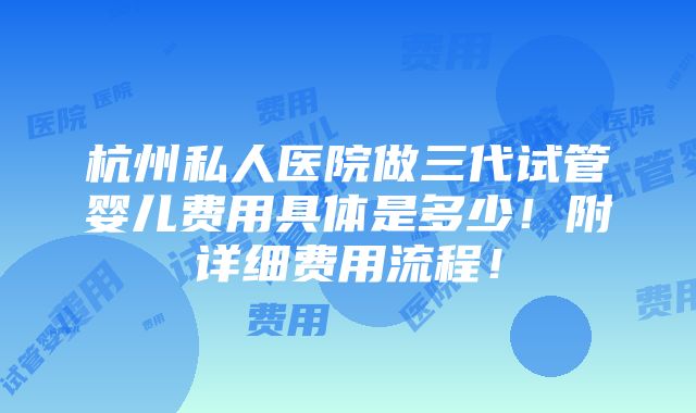 杭州私人医院做三代试管婴儿费用具体是多少！附详细费用流程！