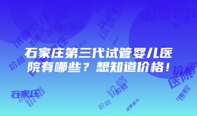 石家庄第三代试管婴儿医院有哪些？想知道价格！