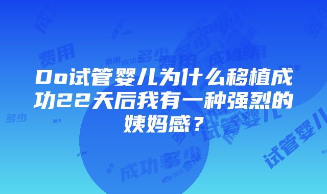 Do试管婴儿为什么移植成功22天后我有一种强烈的姨妈感？