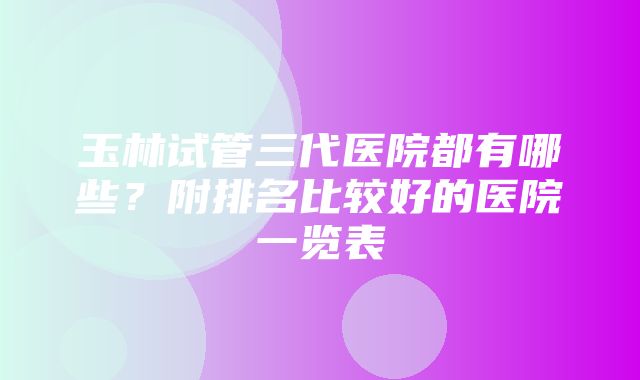 玉林试管三代医院都有哪些？附排名比较好的医院一览表